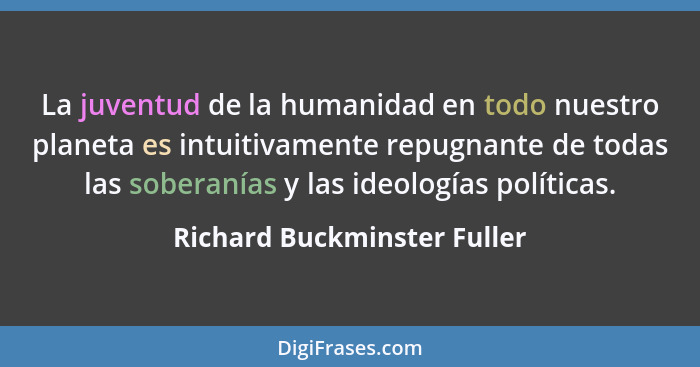 La juventud de la humanidad en todo nuestro planeta es intuitivamente repugnante de todas las soberanías y las ideologías... - Richard Buckminster Fuller