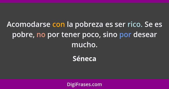 Acomodarse con la pobreza es ser rico. Se es pobre, no por tener poco, sino por desear mucho.... - Séneca