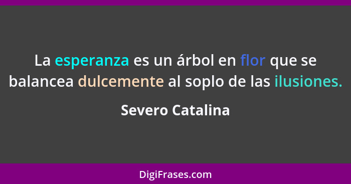 La esperanza es un árbol en flor que se balancea dulcemente al soplo de las ilusiones.... - Severo Catalina