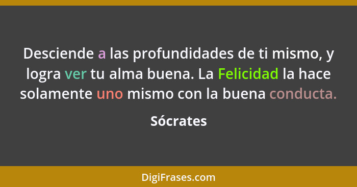 Desciende a las profundidades de ti mismo, y logra ver tu alma buena. La Felicidad la hace solamente uno mismo con la buena conducta.... - Sócrates