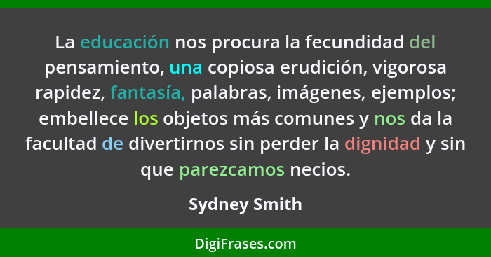 La educación nos procura la fecundidad del pensamiento, una copiosa erudición, vigorosa rapidez, fantasía, palabras, imágenes, ejemplos... - Sydney Smith