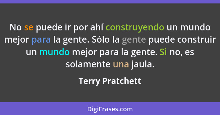 No se puede ir por ahí construyendo un mundo mejor para la gente. Sólo la gente puede construir un mundo mejor para la gente. Si no,... - Terry Pratchett