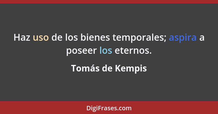 Haz uso de los bienes temporales; aspira a poseer los eternos.... - Tomás de Kempis