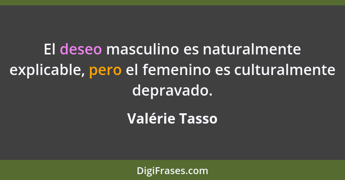 El deseo masculino es naturalmente explicable, pero el femenino es culturalmente depravado.... - Valérie Tasso
