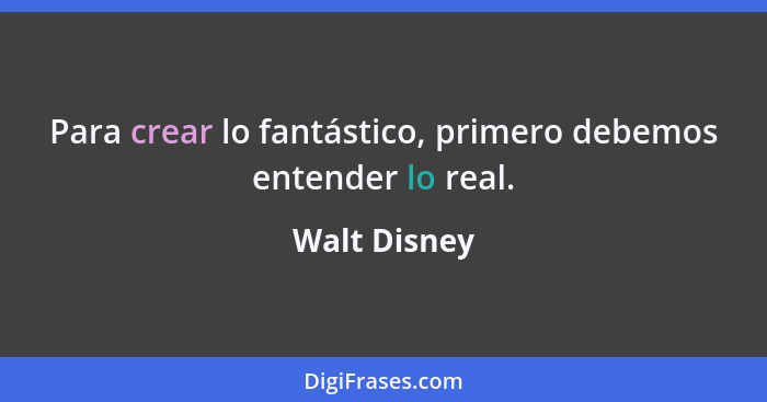 Para crear lo fantástico, primero debemos entender lo real.... - Walt Disney