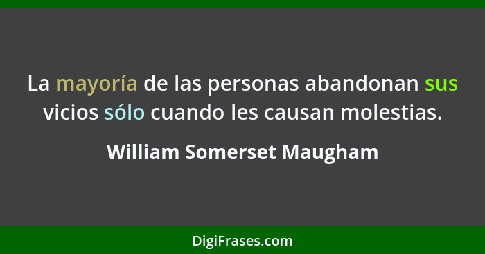 La mayoría de las personas abandonan sus vicios sólo cuando les causan molestias.... - William Somerset Maugham