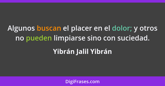 Algunos buscan el placer en el dolor; y otros no pueden limpiarse sino con suciedad.... - Yibrán Jalil Yibrán