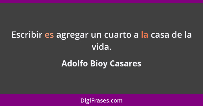 Escribir es agregar un cuarto a la casa de la vida.... - Adolfo Bioy Casares