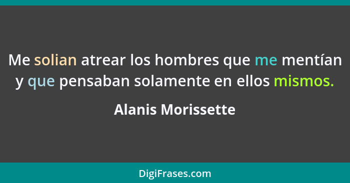 Me solian atrear los hombres que me mentían y que pensaban solamente en ellos mismos.... - Alanis Morissette