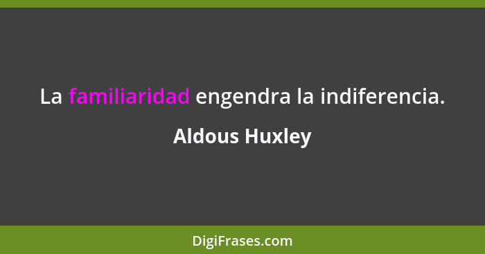 La familiaridad engendra la indiferencia.... - Aldous Huxley