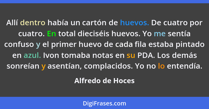 Allí dentro había un cartón de huevos. De cuatro por cuatro. En total dieciséis huevos. Yo me sentía confuso y el primer huevo de c... - Alfredo de Hoces