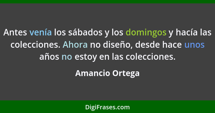 Antes venía los sábados y los domingos y hacía las colecciones. Ahora no diseño, desde hace unos años no estoy en las colecciones.... - Amancio Ortega