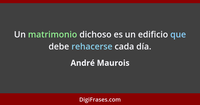 Un matrimonio dichoso es un edificio que debe rehacerse cada día.... - André Maurois