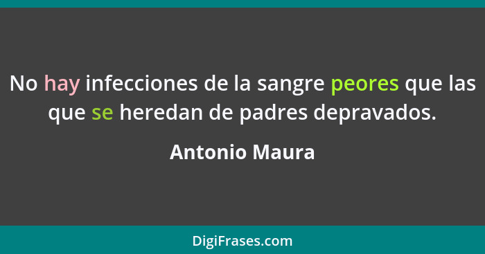 No hay infecciones de la sangre peores que las que se heredan de padres depravados.... - Antonio Maura