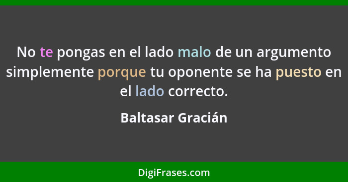 No te pongas en el lado malo de un argumento simplemente porque tu oponente se ha puesto en el lado correcto.... - Baltasar Gracián