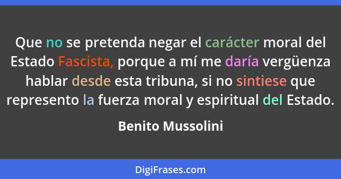 Que no se pretenda negar el carácter moral del Estado Fascista, porque a mí me daría vergüenza hablar desde esta tribuna, si no sin... - Benito Mussolini