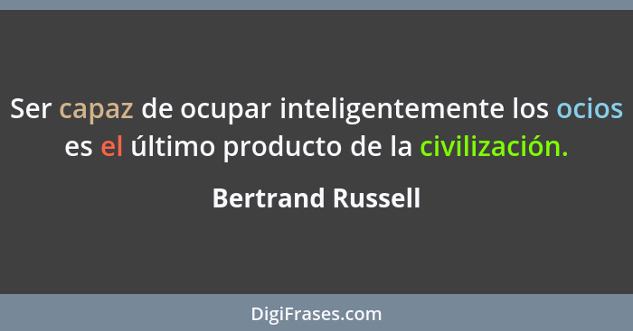 Ser capaz de ocupar inteligentemente los ocios es el último producto de la civilización.... - Bertrand Russell