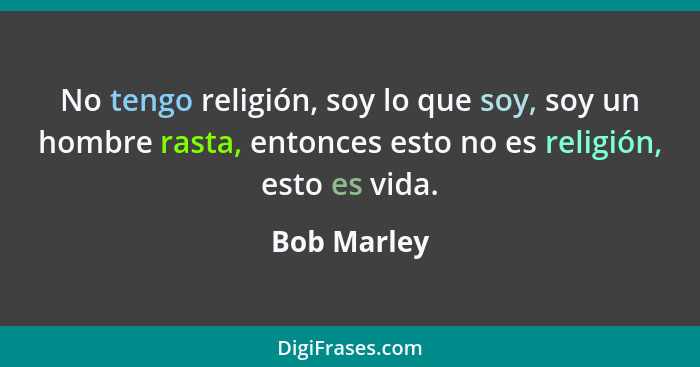No tengo religión, soy lo que soy, soy un hombre rasta, entonces esto no es religión, esto es vida.... - Bob Marley