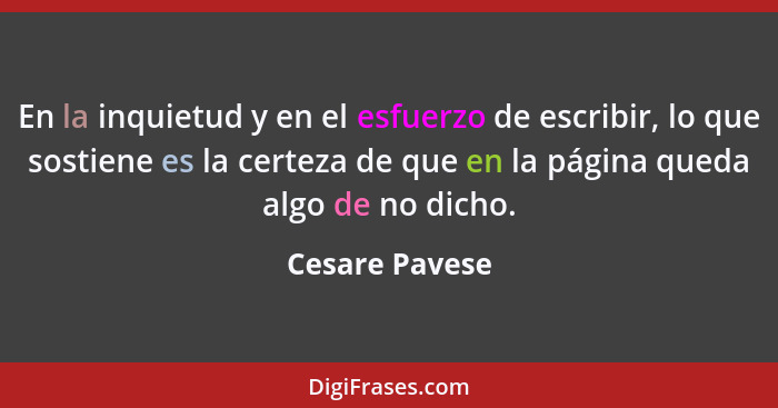 En la inquietud y en el esfuerzo de escribir, lo que sostiene es la certeza de que en la página queda algo de no dicho.... - Cesare Pavese