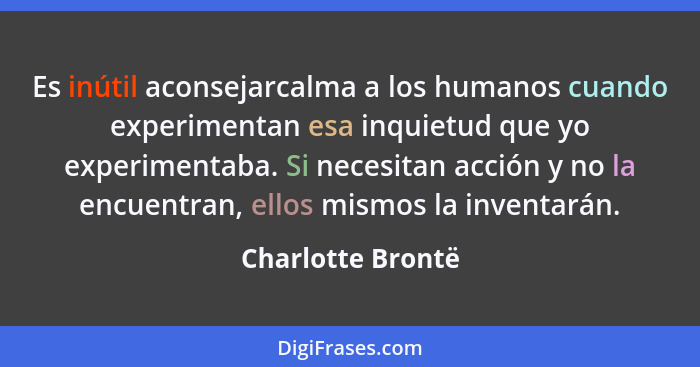 Es inútil aconsejarcalma a los humanos cuando experimentan esa inquietud que yo experimentaba. Si necesitan acción y no la encuentr... - Charlotte Brontë