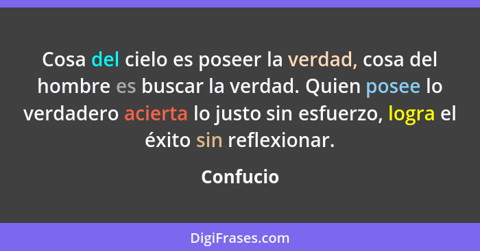 Cosa del cielo es poseer la verdad, cosa del hombre es buscar la verdad. Quien posee lo verdadero acierta lo justo sin esfuerzo, logra el é... - Confucio