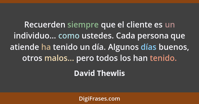 Recuerden siempre que el cliente es un individuo... como ustedes. Cada persona que atiende ha tenido un día. Algunos días buenos, otro... - David Thewlis