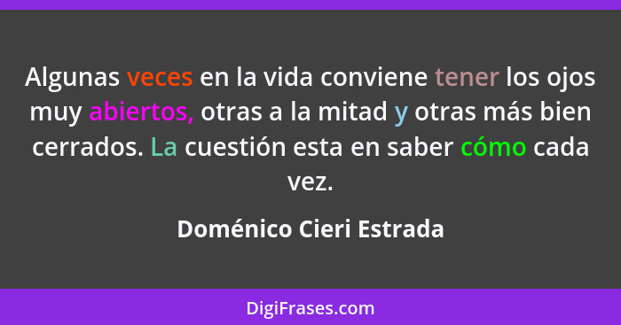 Algunas veces en la vida conviene tener los ojos muy abiertos, otras a la mitad y otras más bien cerrados. La cuestión esta e... - Doménico Cieri Estrada