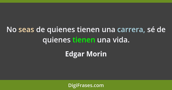 No seas de quienes tienen una carrera, sé de quienes tienen una vida.... - Edgar Morin