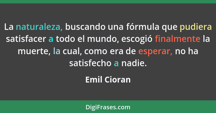 La naturaleza, buscando una fórmula que pudiera satisfacer a todo el mundo, escogió finalmente la muerte, la cual, como era de esperar,... - Emil Cioran