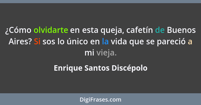 ¿Cómo olvidarte en esta queja, cafetín de Buenos Aires? Si sos lo único en la vida que se pareció a mi vieja.... - Enrique Santos Discépolo