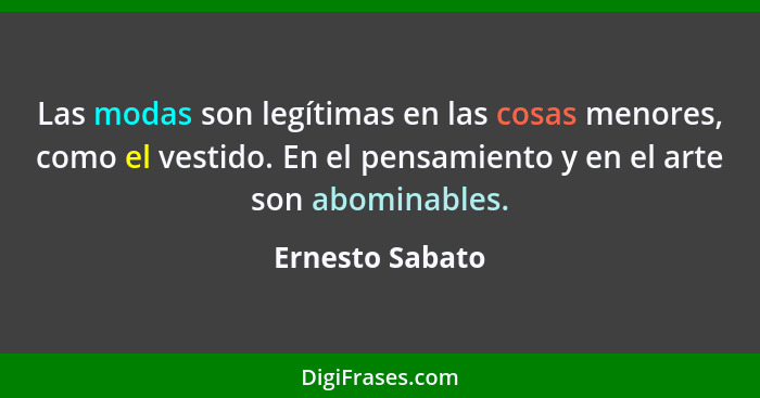 Las modas son legítimas en las cosas menores, como el vestido. En el pensamiento y en el arte son abominables.... - Ernesto Sabato