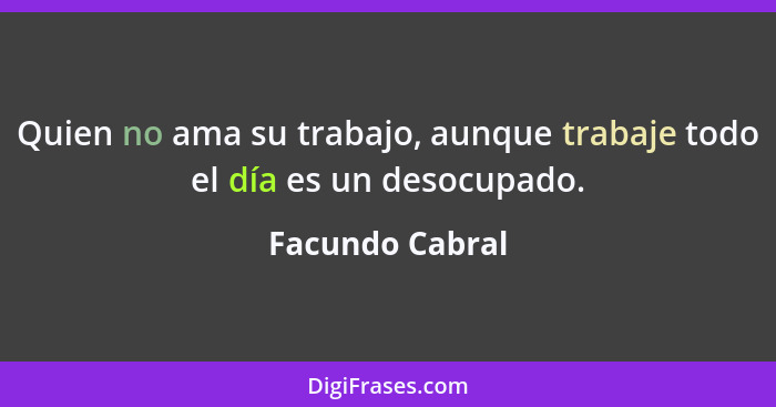 Quien no ama su trabajo, aunque trabaje todo el día es un desocupado.... - Facundo Cabral