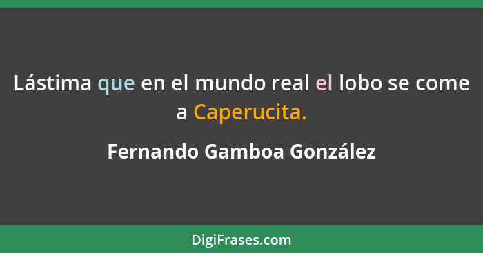 Lástima que en el mundo real el lobo se come a Caperucita.... - Fernando Gamboa González