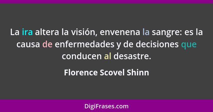 La ira altera la visión, envenena la sangre: es la causa de enfermedades y de decisiones que conducen al desastre.... - Florence Scovel Shinn