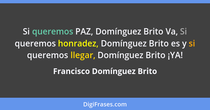 Si queremos PAZ, Domínguez Brito Va, Si queremos honradez, Domínguez Brito es y si queremos llegar, Domínguez Brito ¡YA!... - Francisco Domínguez Brito