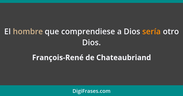 El hombre que comprendiese a Dios sería otro Dios.... - François-René de Chateaubriand