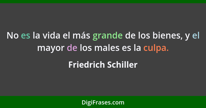 No es la vida el más grande de los bienes, y el mayor de los males es la culpa.... - Friedrich Schiller
