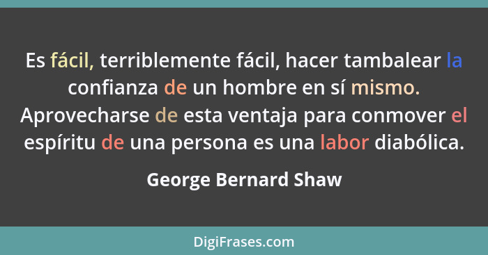 Es fácil, terriblemente fácil, hacer tambalear la confianza de un hombre en sí mismo. Aprovecharse de esta ventaja para conmover... - George Bernard Shaw