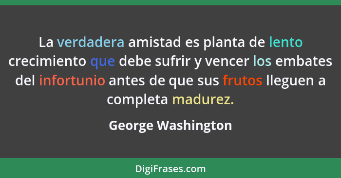 La verdadera amistad es planta de lento crecimiento que debe sufrir y vencer los embates del infortunio antes de que sus frutos ll... - George Washington