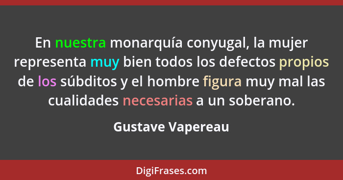 En nuestra monarquía conyugal, la mujer representa muy bien todos los defectos propios de los súbditos y el hombre figura muy mal l... - Gustave Vapereau