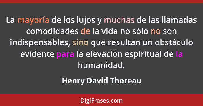 La mayoría de los lujos y muchas de las llamadas comodidades de la vida no sólo no son indispensables, sino que resultan un obst... - Henry David Thoreau