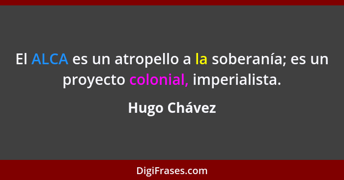 El ALCA es un atropello a la soberanía; es un proyecto colonial, imperialista.... - Hugo Chávez