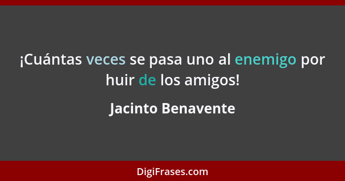 ¡Cuántas veces se pasa uno al enemigo por huir de los amigos!... - Jacinto Benavente