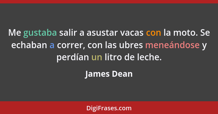 Me gustaba salir a asustar vacas con la moto. Se echaban a correr, con las ubres meneándose y perdían un litro de leche.... - James Dean