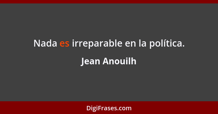 Nada es irreparable en la política.... - Jean Anouilh