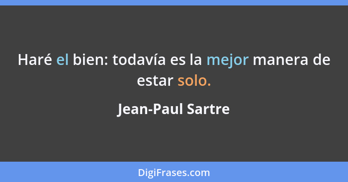 Haré el bien: todavía es la mejor manera de estar solo.... - Jean-Paul Sartre