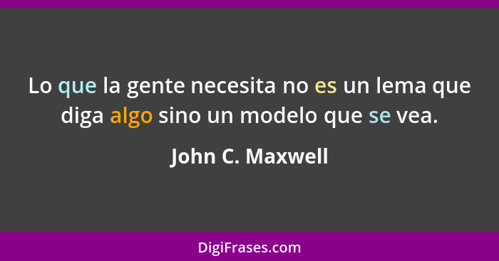 Lo que la gente necesita no es un lema que diga algo sino un modelo que se vea.... - John C. Maxwell