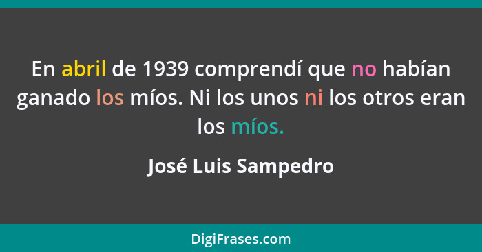 En abril de 1939 comprendí que no habían ganado los míos. Ni los unos ni los otros eran los míos.... - José Luis Sampedro