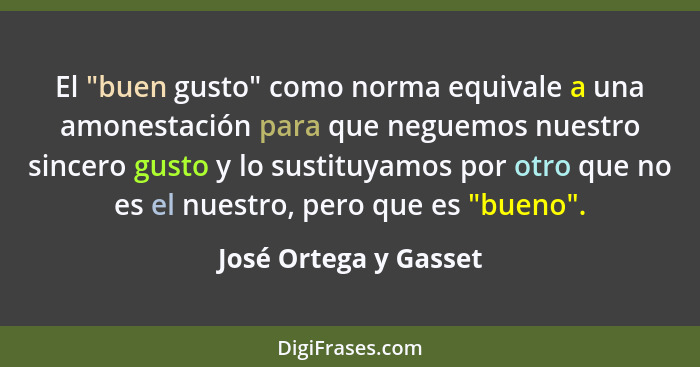 El "buen gusto" como norma equivale a una amonestación para que neguemos nuestro sincero gusto y lo sustituyamos por otro que n... - José Ortega y Gasset