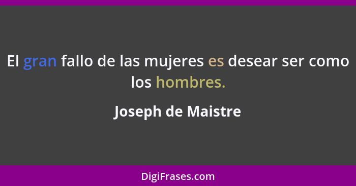 El gran fallo de las mujeres es desear ser como los hombres.... - Joseph de Maistre
